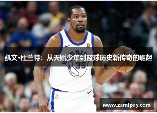 凯文·杜兰特:从天赋少年到篮球历史新传奇的崛起 凯文·杜兰特:从天赋少年到篮球历史新传奇的崛起