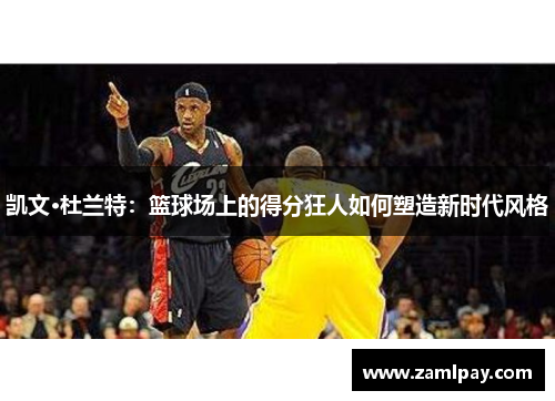 凯文·杜兰特:篮球场上的得分狂人如何塑造新时代风格 凯文·杜兰特:篮球场上的得分狂人如何塑造新时代风格
