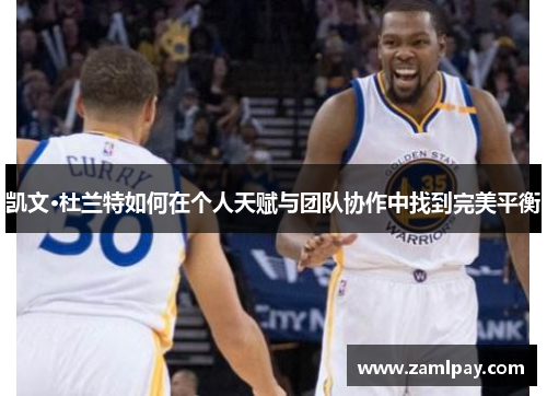 凯文·杜兰特如何在个人天赋与团队协作中找到完美平衡 凯文·杜兰特如何在个人天赋与团队协作中找到完美平衡