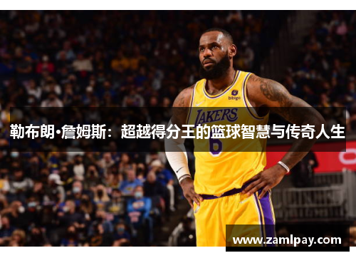 勒布朗·詹姆斯:超越得分王的篮球智慧与传奇人生 勒布朗·詹姆斯:超越得分王的篮球智慧与传奇人生