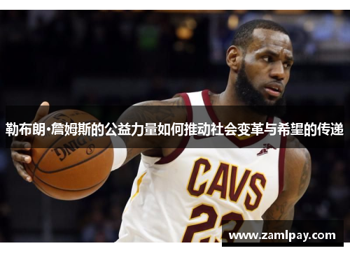 勒布朗·詹姆斯的公益力量如何推动社会变革与希望的传递 勒布朗·詹姆斯的公益力量如何推动社会变革与希望的传递
