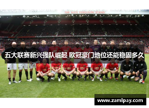 五大联赛新兴强队崛起 欧冠豪门地位还能稳固多久 五大联赛新兴强队崛起 欧冠豪门地位还能稳固多久