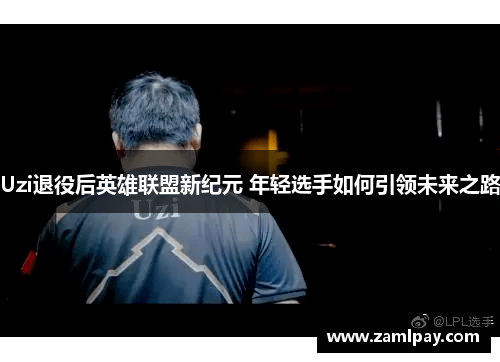 Uzi退役后英雄联盟新纪元 年轻选手如何引领未来之路