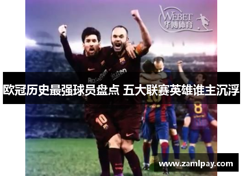 欧冠历史最强球员盘点 五大联赛英雄谁主沉浮 欧冠历史最强球员盘点 五大联赛英雄谁主沉浮