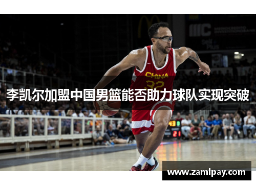 李凯尔加盟中国男篮能否助力球队实现突破 李凯尔加盟中国男篮能否助力球队实现突破