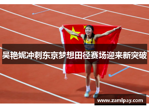 吴艳妮冲刺东京梦想田径赛场迎来新突破 吴艳妮冲刺东京梦想田径赛场迎来新突破