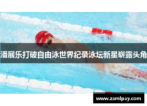 潘展乐打破自由泳世界纪录泳坛新星崭露头角 潘展乐打破自由泳世界纪录泳坛新星崭露头角