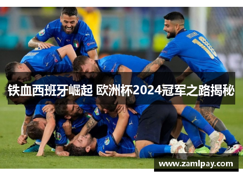 铁血西班牙崛起 欧洲杯2024冠军之路揭秘 铁血西班牙崛起 欧洲杯2024冠军之路揭秘