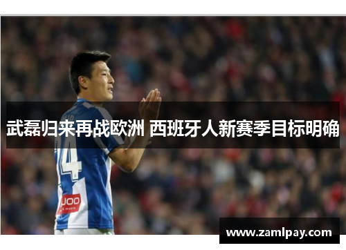 武磊归来再战欧洲 西班牙人新赛季目标明确 武磊归来再战欧洲 西班牙人新赛季目标明确