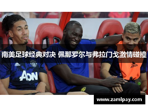 南美足球经典对决 佩那罗尔与弗拉门戈激情碰撞 南美足球经典对决 佩那罗尔与弗拉门戈激情碰撞