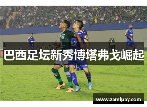 巴西足坛新秀博塔弗戈崛起 巴西足坛新秀博塔弗戈崛起