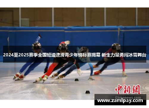 2024至2025赛季全国短道速滑青少年锦标赛揭幕 新生力量勇闯冰雪舞台