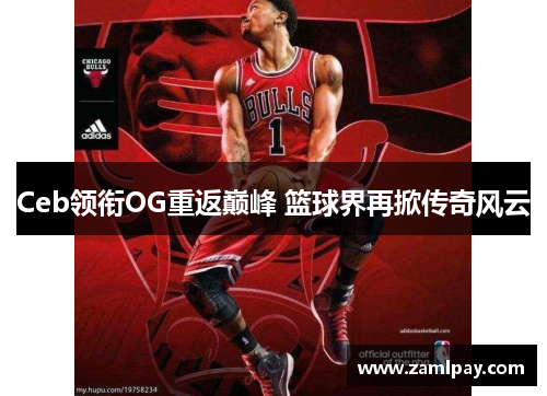 Ceb领衔OG重返巅峰 篮球界再掀传奇风云