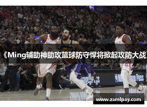 《Ming辅助神助攻篮球防守悍将掀起攻防大战》