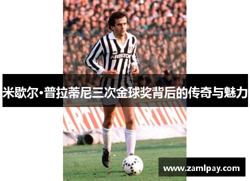 米歇尔·普拉蒂尼三次金球奖背后的传奇与魅力