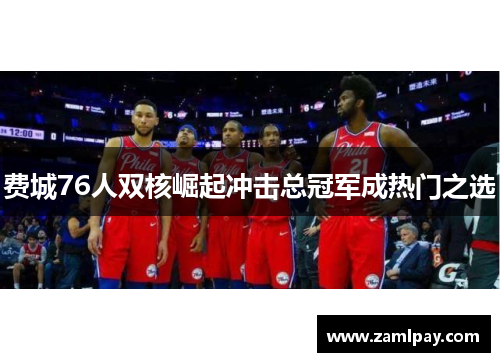 费城76人双核崛起冲击总冠军成热门之选