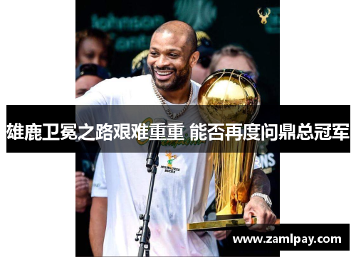 雄鹿卫冕之路艰难重重 能否再度问鼎总冠军
