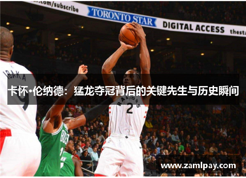 卡怀·伦纳德：猛龙夺冠背后的关键先生与历史瞬间