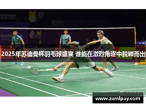 2025年苏迪曼杯羽毛球盛宴 谁能在激烈角逐中脱颖而出