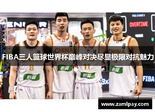 FIBA三人篮球世界杯巅峰对决尽显极限对抗魅力