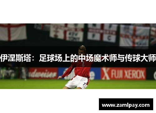 伊涅斯塔:足球场上的中场魔术师与传球大师 伊涅斯塔:足球场上的中场魔术师与传球大师