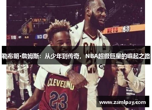 勒布朗·詹姆斯:从少年到传奇,NBA超级巨星的崛起之路 勒布朗·詹姆斯:从少年到传奇,NBA超级巨星的崛起之路