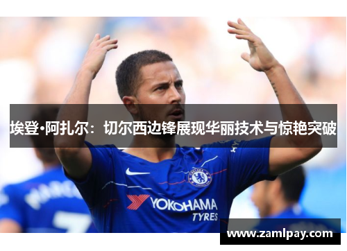 埃登·阿扎尔：切尔西边锋展现华丽技术与惊艳突破