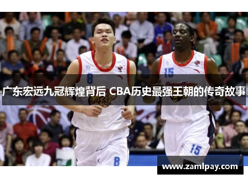 广东宏远九冠辉煌背后 CBA历史最强王朝的传奇故事