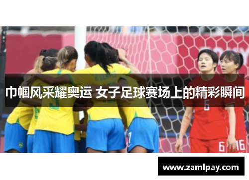 巾帼风采耀奥运 女子足球赛场上的精彩瞬间