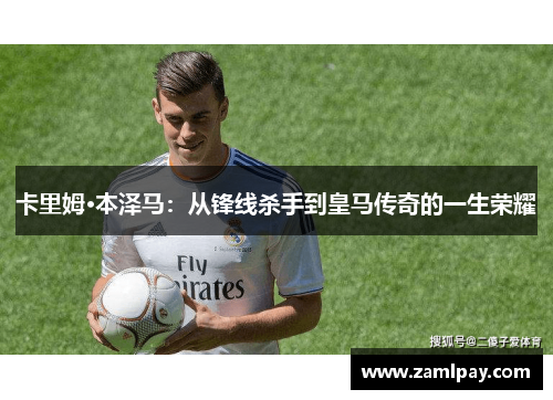 卡里姆·本泽马：从锋线杀手到皇马传奇的一生荣耀