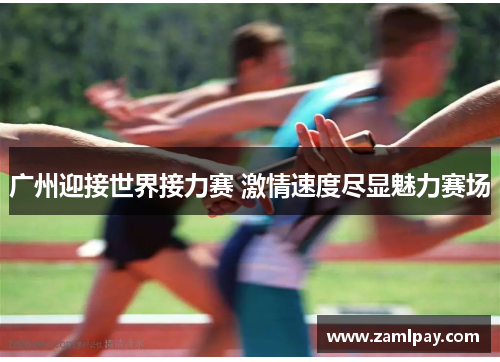 广州迎接世界接力赛 激情速度尽显魅力赛场 广州迎接世界接力赛 激情速度尽显魅力赛场