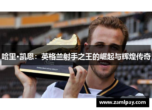 哈里·凯恩:英格兰射手之王的崛起与辉煌传奇 哈里·凯恩:英格兰射手之王的崛起与辉煌传奇