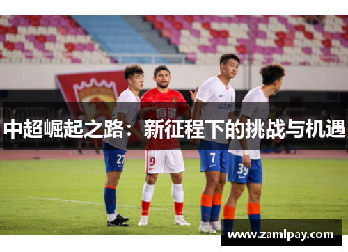 中超崛起之路：新征程下的挑战与机遇