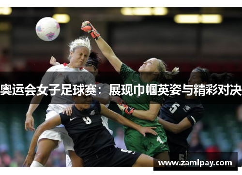 奥运会女子足球赛：展现巾帼英姿与精彩对决