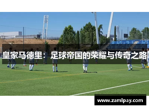 皇家马德里:足球帝国的荣耀与传奇之路 皇家马德里:足球帝国的荣耀与传奇之路