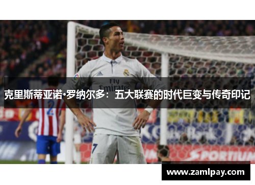 克里斯蒂亚诺·罗纳尔多:五大联赛的时代巨变与传奇印记 克里斯蒂亚诺·罗纳尔多:五大联赛的时代巨变与传奇印记