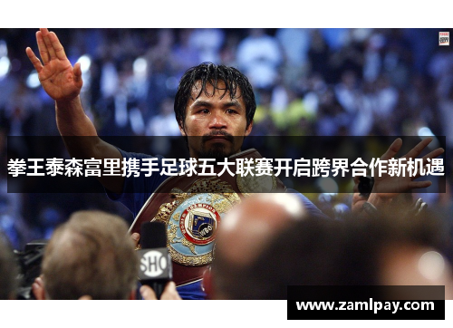 拳王泰森富里携手足球五大联赛开启跨界合作新机遇