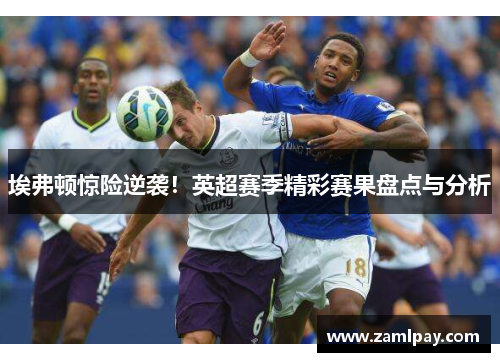 埃弗顿惊险逆袭！英超赛季精彩赛果盘点与分析