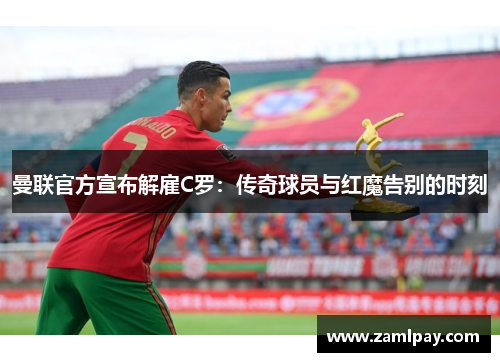 曼联官方宣布解雇C罗:传奇球员与红魔告别的时刻 曼联官方宣布解雇C罗:传奇球员与红魔告别的时刻