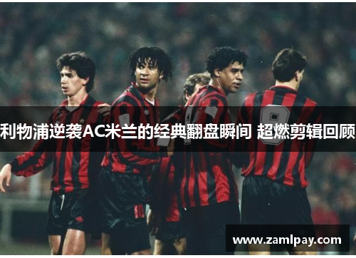 利物浦逆袭AC米兰的经典翻盘瞬间 超燃剪辑回顾