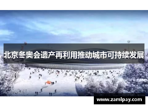 北京冬奥会遗产再利用推动城市可持续发展 北京冬奥会遗产再利用推动城市可持续发展