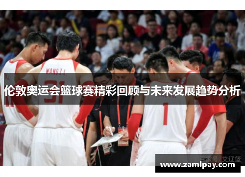 伦敦奥运会篮球赛精彩回顾与未来发展趋势分析