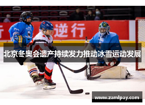 北京冬奥会遗产持续发力推动冰雪运动发展 北京冬奥会遗产持续发力推动冰雪运动发展