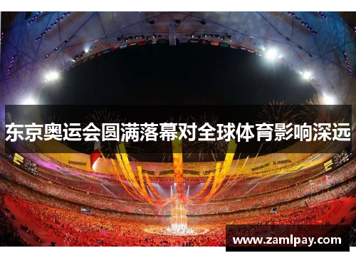 东京奥运会圆满落幕对全球体育影响深远 东京奥运会圆满落幕对全球体育影响深远