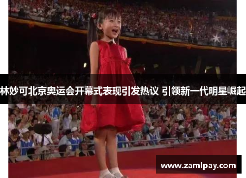 林妙可北京奥运会开幕式表现引发热议 引领新一代明星崛起